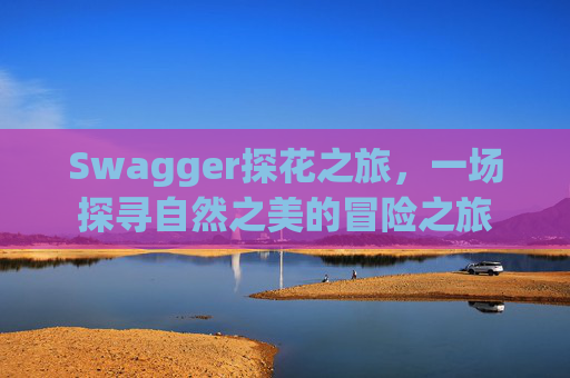 Swagger探花之旅,一场探寻自然之美的冒险之旅